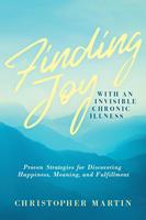   Finding Joy with an Invisible Chronic Illness: Proven Strategies for Discovering Happiness, Meaning, and Fulfillment