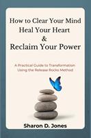 How to Clear Your Mind, Heal Your Heart & Reclaim Your Power: A Practical Guide to Transformation Using the Release Rocks Method