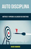 Auto-Disciplina: Motívese Y Aprenda A Alcanzar Sus Objetivos
