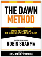 The Dawn Method - Taking Advantage Of The Success By Starting At Dawn - Based On The Teachings Of Robin Sharma