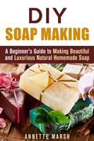   DIY Soap Making: A Beginner's Guide to Making Beautiful and Luxurious Natural Homemade Soap
