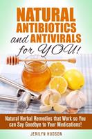  Natural Antibiotics and Antivirals for You! Natural Herbal Remedies that Work so You can Say Goodbye to Your Medications!