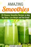 Amazing Smoothies: 20 Cleanse Smoothie Recipes to Help You Detox, Lose Weight and Feel Great!