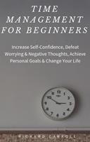   Time Management For Beginners: Increase Self-Confidence, Defeat Worrying & Negative Thoughts, Achieve Personal Goals & Change Your Life