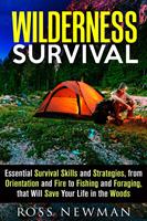 Wilderness Survival: Essential Survival Skills and Strategies, from Orientation and Fire, to Fishing and Foraging, that Will Save Your Life in the Woods