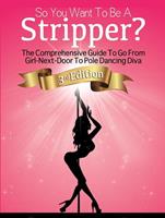   So You Want To Be A Stripper?: The Comprehensive Guide To Go From Girl-Next-Door To Pole Dancing Diva Third Edition