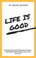   Life is Good Develop Yourself, Eliminate Anxiety, Stay Motivated & Enjoy Your Life Forever
