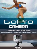   GoPro Camera: 30 Amazing Lessons on How to Use the GoPro Hero 3+ Cameras and Take Beautiful Photos