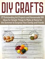   Diy Crafts: 27 Outstanding Art Projects and Homemade Gift Ideas for Simple Things to Make at Home for the Summer to Surprise Your Family and Friends