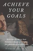   Achieve Your Goals: Build Self-Discipline, Beat Worrying & Negative Thoughts, Stay Motivated & Achieve Goals