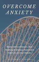   Overcome Anxiety: Master Self-Confidence, Beat Worrying & Shyness, Build Good Habits & Live Your Dreams