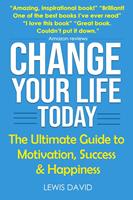 Change Your Life Today: The Ultimate Guide to Motivation, Success and Happiness