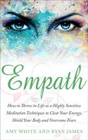 Empath : How to Thrive in Life as A Highly Sensitive – Meditation Techniques to Clear Your Energy, Shield Your Body, and Overcome Fears