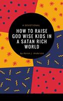 How To Raise God Wise Kids in a Satan Rich World