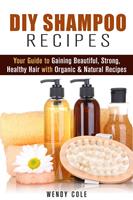   DIY Shampoo Recipes: Your Guide to Gaining Beautiful, Strong, Healthy Hair with Organic & Natural Recipes