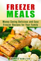   Freezer Meals: Money Saving Delicious and Easy Freezer Recipes for Your Family