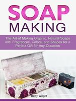   Soap Making: The Art of Making Organic, Natural Soaps with Fragrances, Colors, and Shapes for a Perfect Gift for Any Occasion
