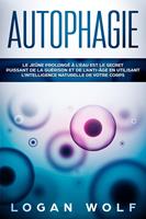 AUTOPHAGIE: Le Jeûne Prolongé à L'Eau est le Secret Puissant de la Guérison et de L'Anti-âge en Utilisant L'Intelligence Naturelle de Votre Corps