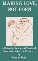  Making Love, Not Porn: A Romantic, Natural, and Emotional Guide to Sex in the 21st Century