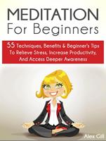 Meditation For Beginners: 55 Techniques, Benefits & Beginner’s Tips To Relieve Stress, Increase Productivity, And Access Deeper Awareness