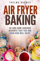   Air Fryer Baking: 40 Low-Carb Luscious Desserts that You and Your Kids Will Enjoy