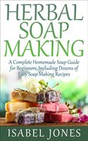 Herbal Soap Making: A Complete Homemade Soap Guide for Beginners, Including Dozens of Easy Soap Making Recipes