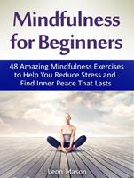   Mindfulness for Beginners: 48 Amazing Mindfulness Exercises to Help You Reduce Stress and Find Inner Peace That Lasts