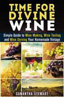   Time for Divine Wine: Simple Guide to Wine Making, Wine Tasting and Wine Serving Your Homemade Vintage
