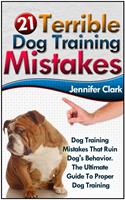   21 Terrible Dog Training Mistakes: Dog Training Mistakes That Ruin Dog's Behavior. The Ultimate Guide To Proper Dog Training.