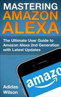   Mastering Amazon Alexa - The Ultimate User Guide To Amazon Alexa 2nd Generation with Latest Updates