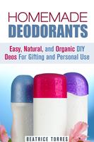   Homemade Deodorants: Easy, Natural, and Organic DIY Deos For Gifting and Personal Use