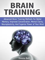   Brain Training: Advanced Brain Training Methods For Better Memory, Improved Concentration, Mental Clarity, Neuroplasticity, And Superior Power of Your Mind