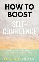   How To Boost Self-Confidence: Eliminate Depression & Stress, Develop Communication Skills & Become A Great Leader