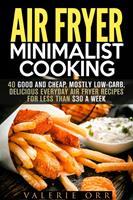   Air Fryer Minimalist Cooking: 40 Good and Cheap, Mostly Low-Carb, Delicious Everyday Air Fryer Recipes for Less than $30 a Week
