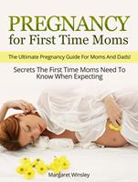   Pregnancy for First Time Moms: The Ultimate Pregnancy Guide For Moms And Dads! Secrets The First Time Moms Need To Know When Expecting