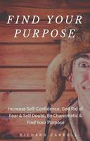   Find Your Purpose: Increase Self-Confidence, Ged Rid of Fear & Self Doubt, Be Charismatic & Find Your Purpose