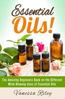   Essential Oils! The Amazing Beginners Book on the Different Mind-Blowing Uses of Essential Oils
