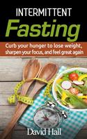 INTERMITTENT FASTING: Curb your hunger to lose weight, sharpen your focus, and feel great again