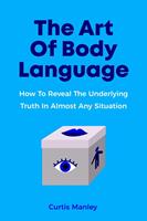   The Art Of Body Language: How To Reveal The Underlying Truth In Almost Any Situation
