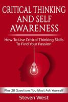 Critical Thinking and Self-Awareness: How to Use Critical Thinking Skills to Find Your Passion: Plus 20 Questions You Must Ask Yourself