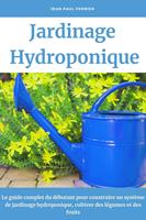   Jardinage hydroponique: Le guide complet du d&eacute;butant pour construire un syst&egrave;me de jardinage hydroponique, cultiver des l&eacute;gumes et des fruits