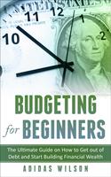 Budgeting For Beginners - The Ultimate Guide On How To Get Out Of Debt And Start Building Financial Wealth