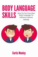   Body Language Skills: How To Use Your Own Body Language To Influence Almost Anybody