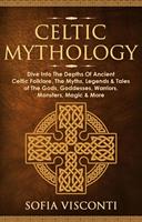   Celtic Mythology: Dive Into The Depths Of Ancient Celtic Folklore, The Myths, Legends & Tales of The Gods, Goddesses, Warriors, Monsters, Magic & More