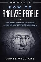   How to Analyze People: Dark Psychology - Dark Secrets to Analyze and Influence Anyone Using Body Language, Human Psychology, Subliminal Persuasion and NLP