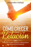   C&oacute;mo crecer una relaci&oacute;n: Gu&iacute;a para crecer en pareja y transformar una relaci&oacute;n positivamente