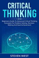Critical Thinking: Beginners guide to advanced critical thinking concepts for problem solving, decision making and goal achievement