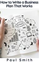   How to Write a Business Plan That Works