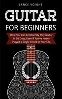 Guitar for Beginners: How You Can Confidently Play Guitar In 10 Days, Even If You've Never Played a Single Chord In Your Life