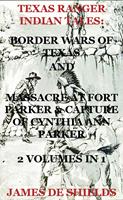  Texas Ranger Indian Tales: Border Wars of Texas And Massacre at Fort Parker & Capture of Cynthia Ann Parker 2 Volumes In 1